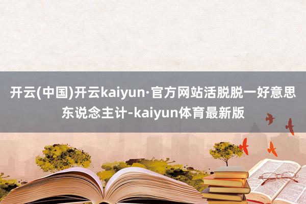开云(中国)开云kaiyun·官方网站活脱脱一好意思东说念主计-kaiyun体育最新版