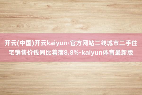 开云(中国)开云kaiyun·官方网站二线城市二手住宅销售价钱同比着落8.8%-kaiyun体育最新版