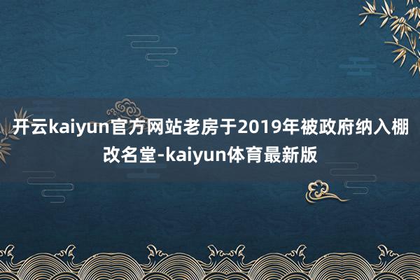 开云kaiyun官方网站老房于2019年被政府纳入棚改名堂-kaiyun体育最新版