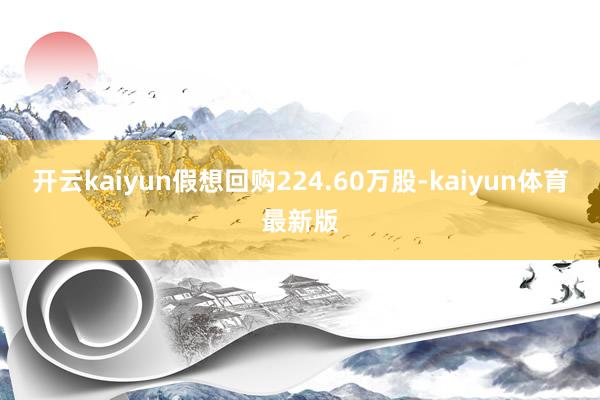 开云kaiyun假想回购224.60万股-kaiyun体育最新版