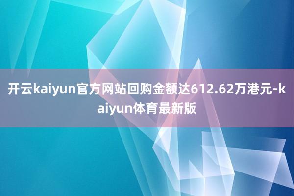开云kaiyun官方网站回购金额达612.62万港元-kaiyun体育最新版