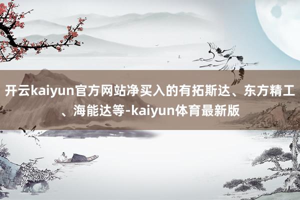 开云kaiyun官方网站净买入的有拓斯达、东方精工、海能达等-kaiyun体育最新版