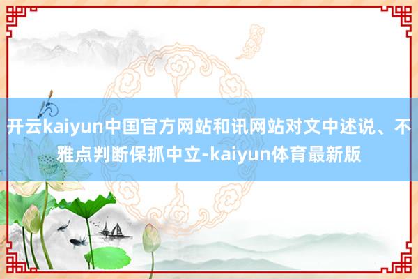 开云kaiyun中国官方网站和讯网站对文中述说、不雅点判断保抓中立-kaiyun体育最新版