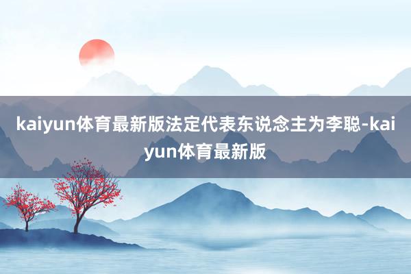 kaiyun体育最新版法定代表东说念主为李聪-kaiyun体育最新版