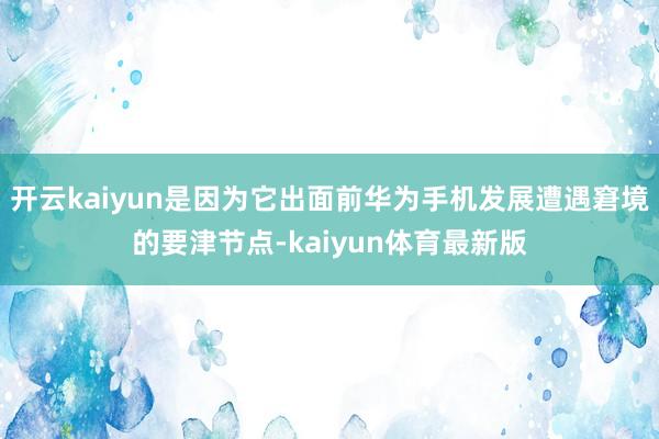 开云kaiyun是因为它出面前华为手机发展遭遇窘境的要津节点-kaiyun体育最新版