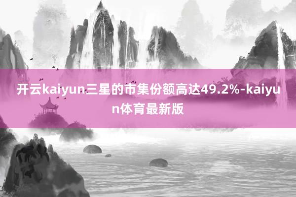 开云kaiyun三星的市集份额高达49.2%-kaiyun体育最新版