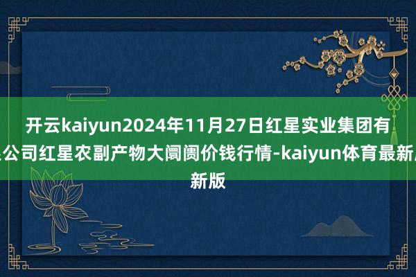 开云kaiyun2024年11月27日红星实业集团有限公司红星农副产物大阛阓价钱行情-kaiyun体育最新版