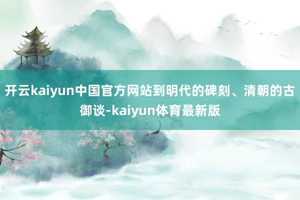 开云kaiyun中国官方网站到明代的碑刻、清朝的古御谈-kaiyun体育最新版