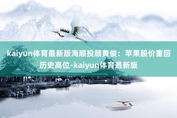 kaiyun体育最新版　　海顺投顾黄俊：苹果股价重回历史高位-kaiyun体育最新版