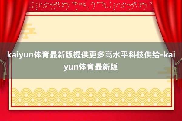 kaiyun体育最新版提供更多高水平科技供给-kaiyun体育最新版