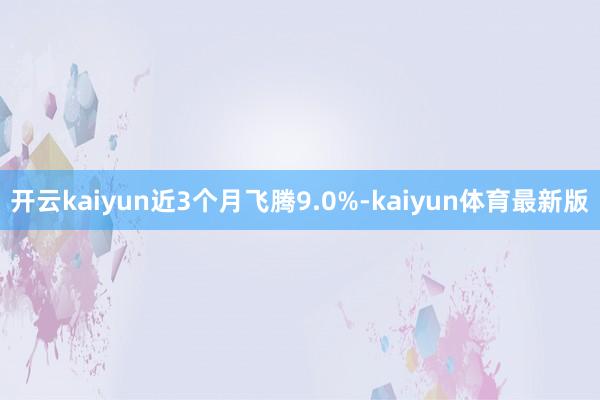 开云kaiyun近3个月飞腾9.0%-kaiyun体育最新版