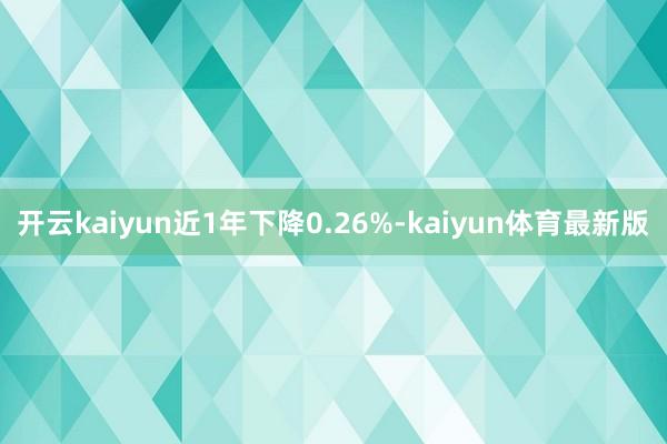 开云kaiyun近1年下降0.26%-kaiyun体育最新版