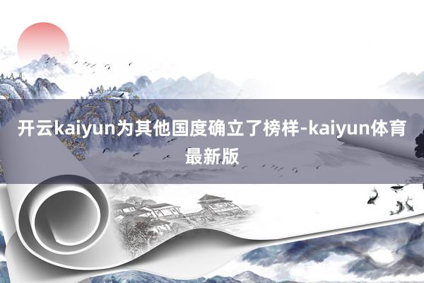 开云kaiyun为其他国度确立了榜样-kaiyun体育最新版