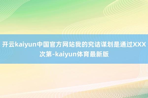 开云kaiyun中国官方网站我的究诘谋划是通过XXX次第-kaiyun体育最新版