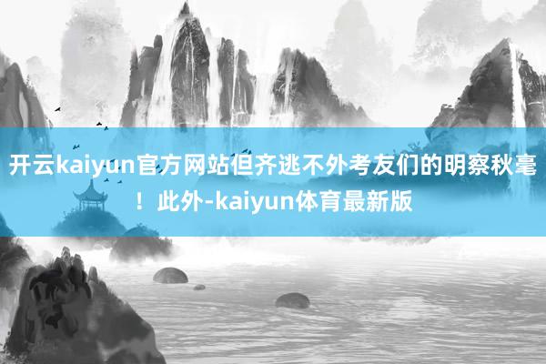 开云kaiyun官方网站但齐逃不外考友们的明察秋毫！此外-kaiyun体育最新版