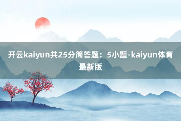 开云kaiyun共25分简答题：5小题-kaiyun体育最新版