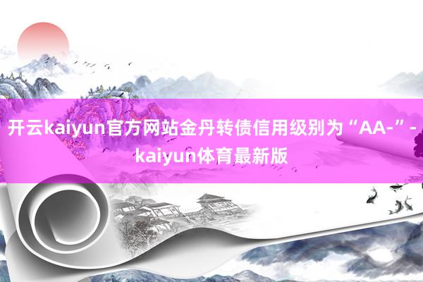 开云kaiyun官方网站金丹转债信用级别为“AA-”-kaiyun体育最新版