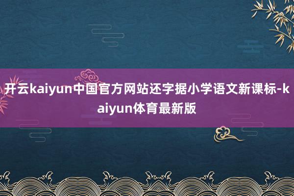 开云kaiyun中国官方网站还字据小学语文新课标-kaiyun体育最新版