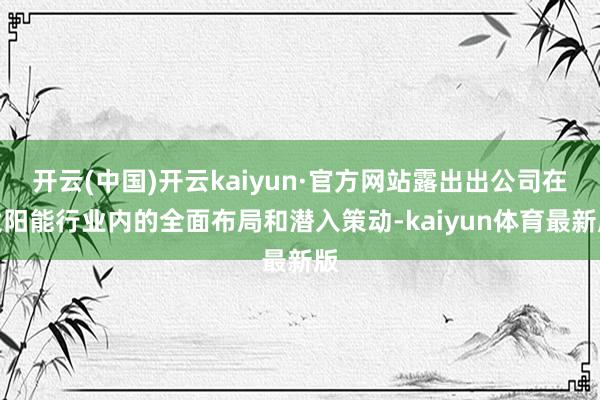 开云(中国)开云kaiyun·官方网站露出出公司在太阳能行业内的全面布局和潜入策动-kaiyun体育最新版