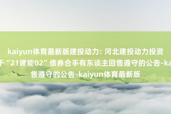 kaiyun体育最新版建投动力: 河北建投动力投资股份有限公司对于“21建能02”债券合手有东谈主回售遵守的公告-kaiyun体育最新版