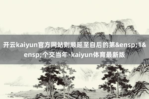 开云kaiyun官方网站则顺延至自后的第&ensp;1&ensp;个交当年-kaiyun体育最新版