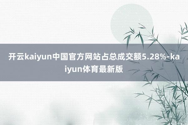 开云kaiyun中国官方网站占总成交额5.28%-kaiyun体育最新版