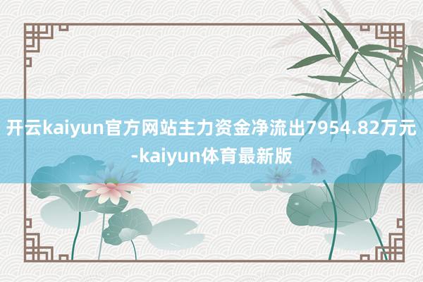开云kaiyun官方网站主力资金净流出7954.82万元-kaiyun体育最新版