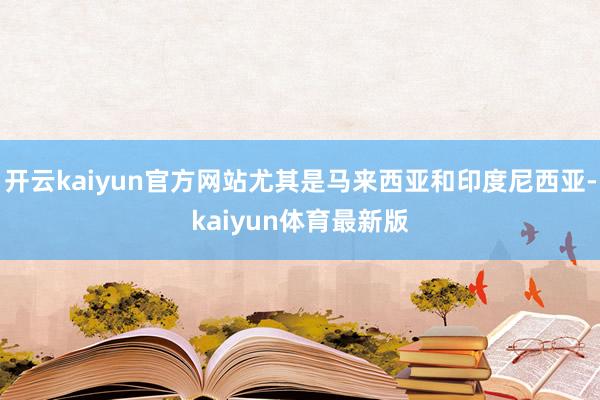 开云kaiyun官方网站尤其是马来西亚和印度尼西亚-kaiyun体育最新版
