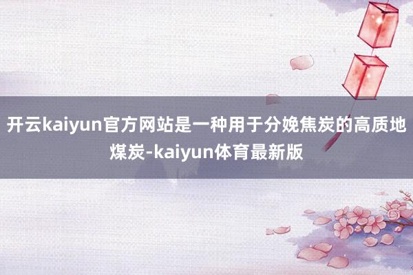 开云kaiyun官方网站是一种用于分娩焦炭的高质地煤炭-kaiyun体育最新版