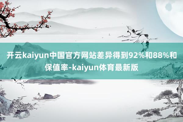 开云kaiyun中国官方网站差异得到92%和88%和保值率-kaiyun体育最新版