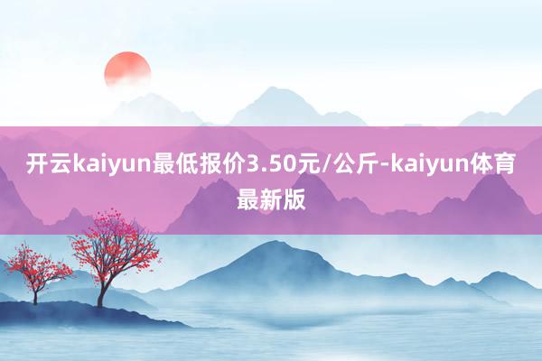 开云kaiyun最低报价3.50元/公斤-kaiyun体育最新版