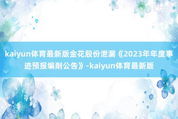 kaiyun体育最新版金花股份泄漏《2023年年度事迹预报编削公告》-kaiyun体育最新版