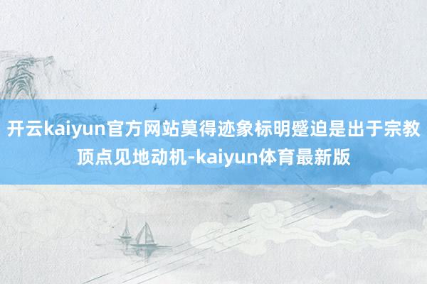 开云kaiyun官方网站莫得迹象标明蹙迫是出于宗教顶点见地动机-kaiyun体育最新版