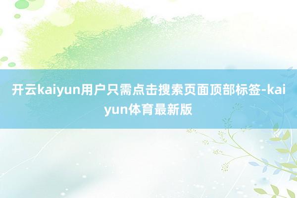开云kaiyun用户只需点击搜索页面顶部标签-kaiyun体育最新版