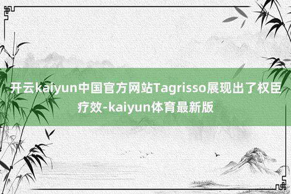 开云kaiyun中国官方网站Tagrisso展现出了权臣疗效-kaiyun体育最新版