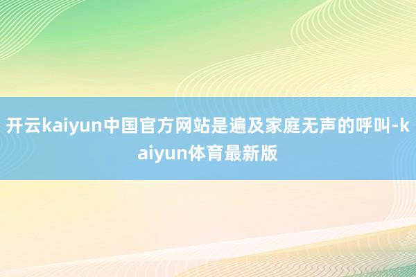 开云kaiyun中国官方网站是遍及家庭无声的呼叫-kaiyun体育最新版