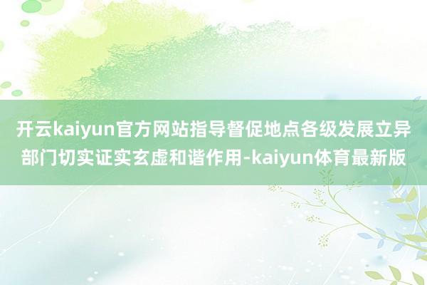 开云kaiyun官方网站指导督促地点各级发展立异部门切实证实玄虚和谐作用-kaiyun体育最新版