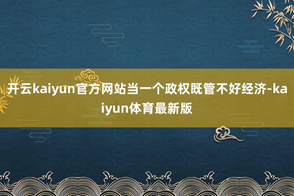 开云kaiyun官方网站当一个政权既管不好经济-kaiyun体育最新版