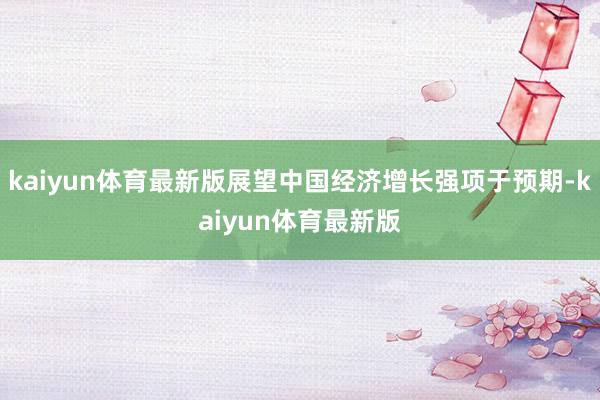 kaiyun体育最新版展望中国经济增长强项于预期-kaiyun体育最新版