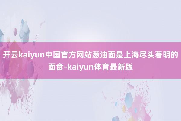 开云kaiyun中国官方网站葱油面是上海尽头著明的面食-kaiyun体育最新版