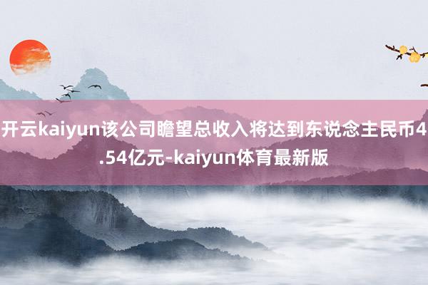开云kaiyun该公司瞻望总收入将达到东说念主民币4.54亿元-kaiyun体育最新版