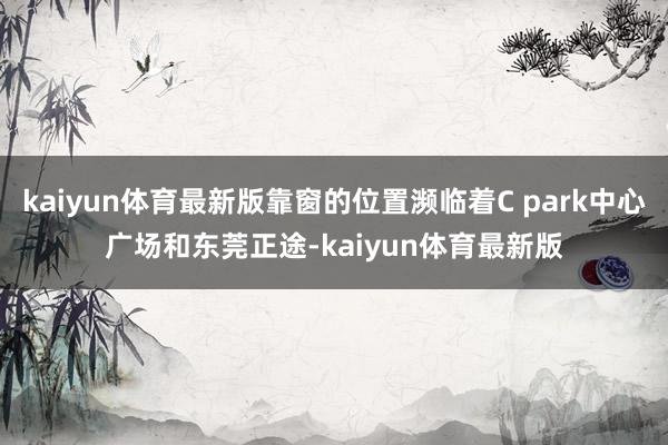 kaiyun体育最新版靠窗的位置濒临着C park中心广场和东莞正途-kaiyun体育最新版