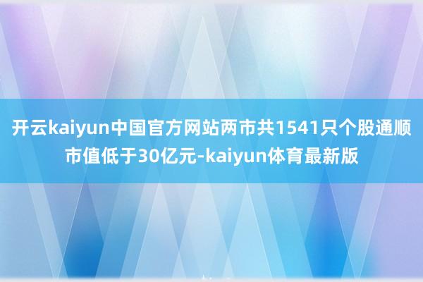 开云kaiyun中国官方网站两市共1541只个股通顺市值低于30亿元-kaiyun体育最新版