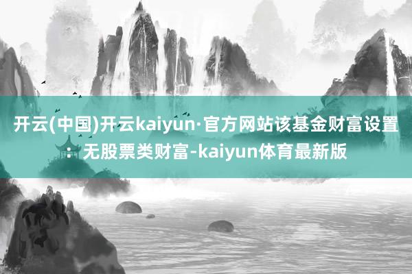 开云(中国)开云kaiyun·官方网站该基金财富设置：无股票类财富-kaiyun体育最新版