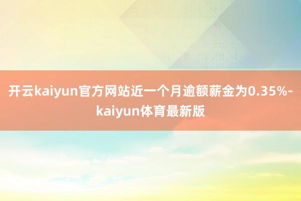 开云kaiyun官方网站近一个月逾额薪金为0.35%-kaiyun体育最新版