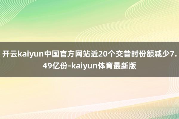 开云kaiyun中国官方网站近20个交昔时份额减少7.49亿份-kaiyun体育最新版