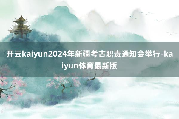 开云kaiyun2024年新疆考古职责通知会举行-kaiyun体育最新版