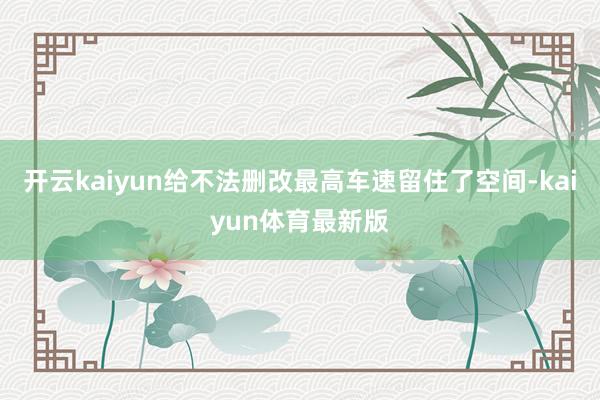 开云kaiyun给不法删改最高车速留住了空间-kaiyun体育最新版