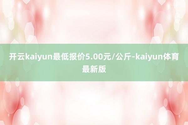 开云kaiyun最低报价5.00元/公斤-kaiyun体育最新版