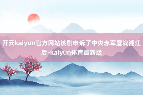 开云kaiyun官方网站该剧申诉了中央赤军鏖战湘江后-kaiyun体育最新版